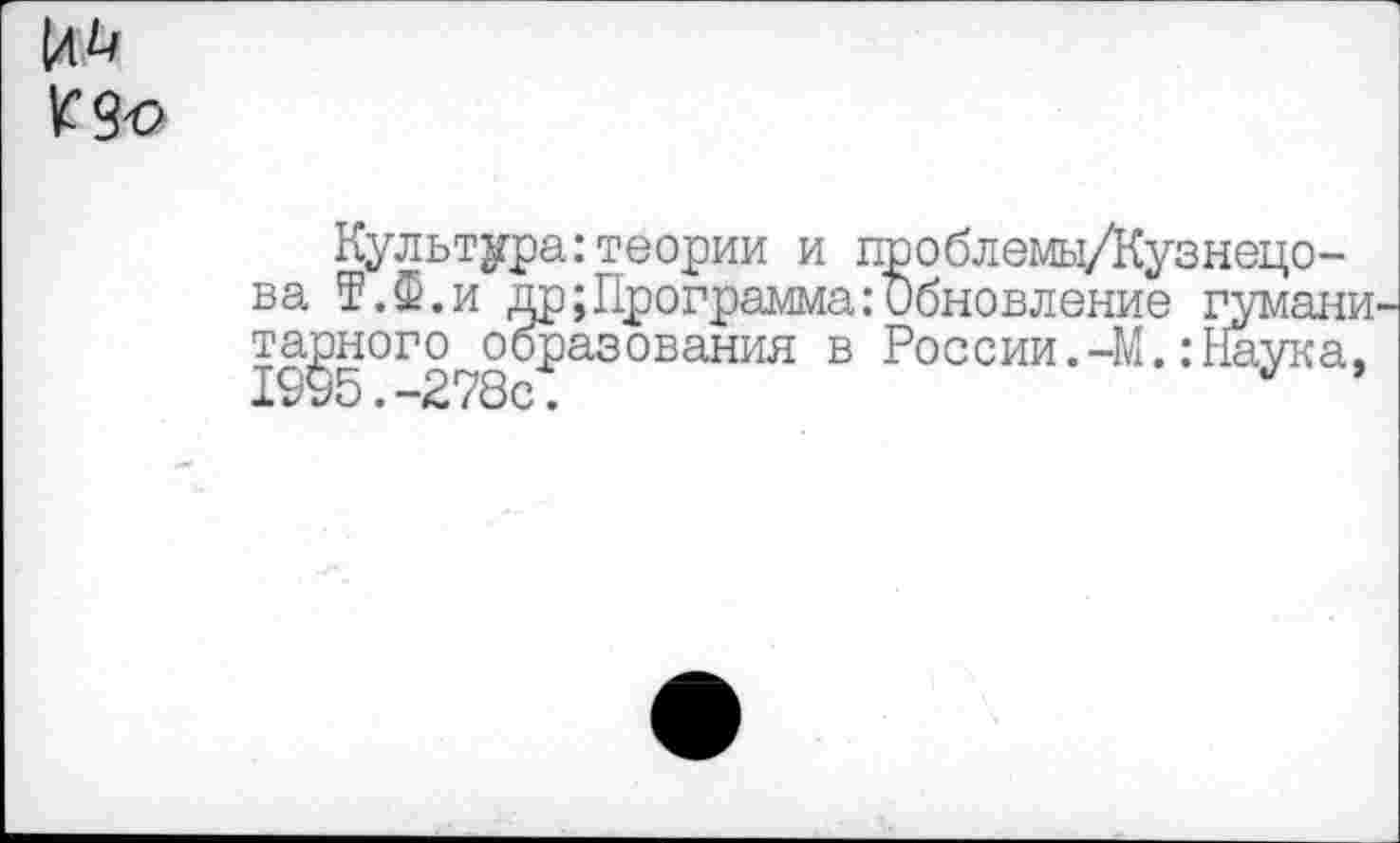 ﻿
Культура:теории и ва Т.Ф.и др;Г тарного обр“~~“-"--1995.-278с.
теории и проблемы/Кузнецо-$;Программа:Обновление гумани »разования в России.-М.:Наука,